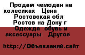 Продам чемодан на колесиках › Цена ­ 3 300 - Ростовская обл., Ростов-на-Дону г. Одежда, обувь и аксессуары » Другое   